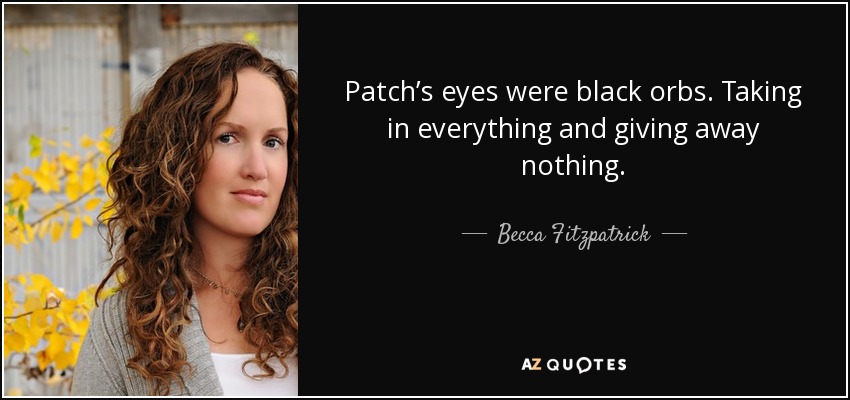 Patch’s eyes were black orbs. Taking in everything and giving away nothing. - Becca Fitzpatrick