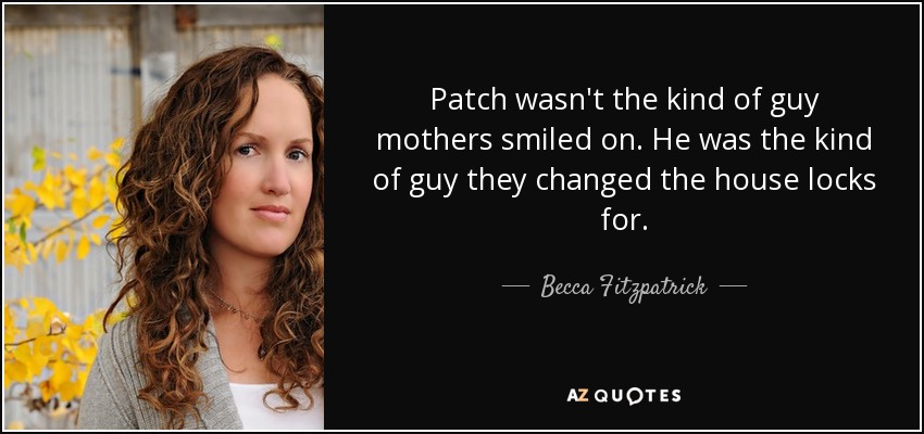 Patch wasn't the kind of guy mothers smiled on. He was the kind of guy they changed the house locks for. - Becca Fitzpatrick