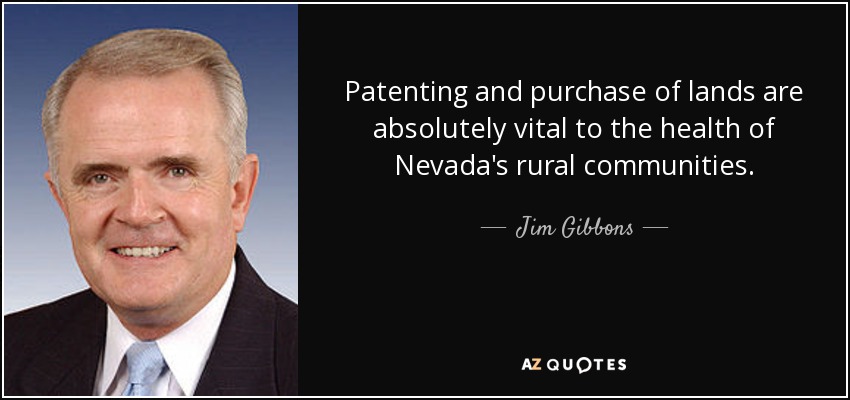 Patenting and purchase of lands are absolutely vital to the health of Nevada's rural communities. - Jim Gibbons