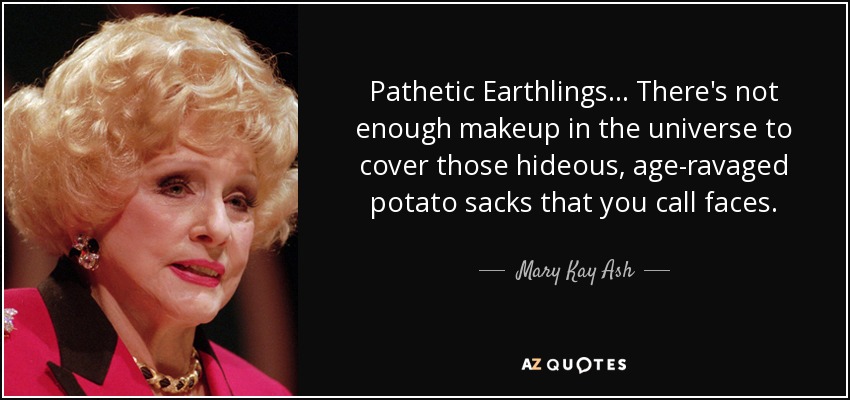 Pathetic Earthlings... There's not enough makeup in the universe to cover those hideous, age-ravaged potato sacks that you call faces. - Mary Kay Ash