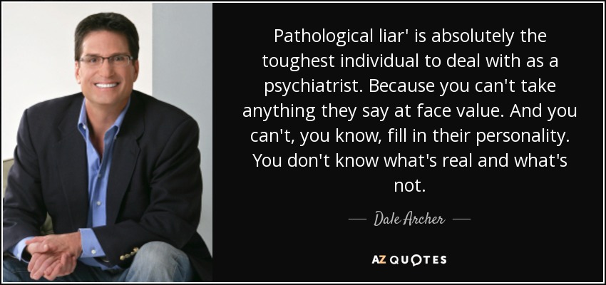 Pathological liar' is absolutely the toughest individual to deal with as a psychiatrist. Because you can't take anything they say at face value. And you can't, you know, fill in their personality. You don't know what's real and what's not. - Dale Archer