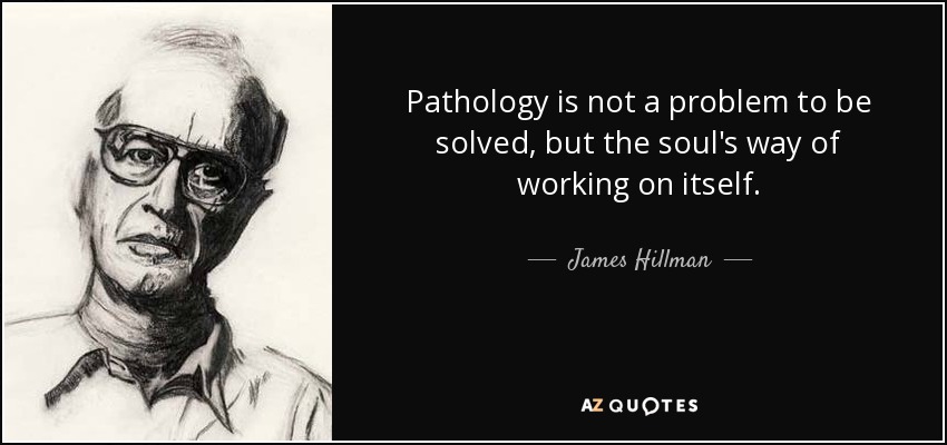 Pathology is not a problem to be solved, but the soul's way of working on itself. - James Hillman