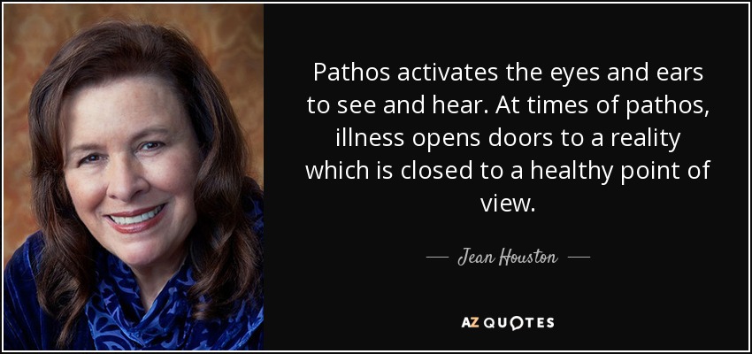 Pathos activates the eyes and ears to see and hear. At times of pathos, illness opens doors to a reality which is closed to a healthy point of view. - Jean Houston