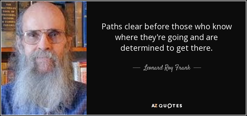 Paths clear before those who know where they're going and are determined to get there. - Leonard Roy Frank