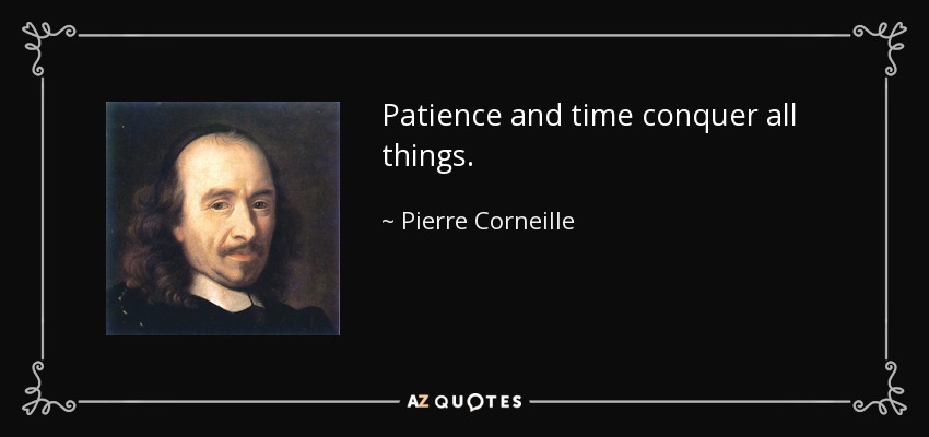 Patience and time conquer all things. - Pierre Corneille