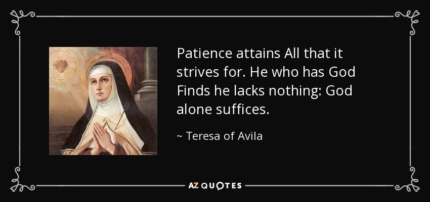 Patience attains All that it strives for. He who has God Finds he lacks nothing: God alone suffices. - Teresa of Avila
