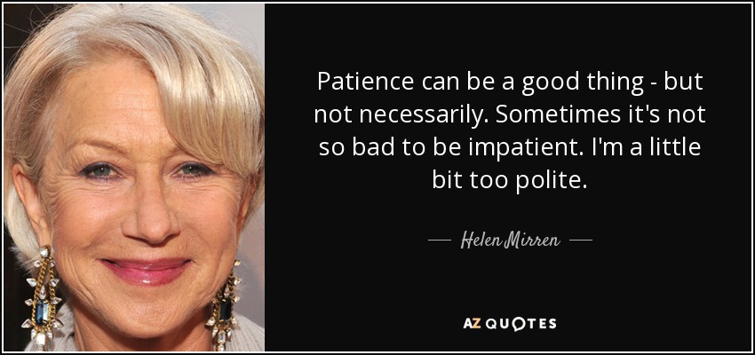 Patience can be a good thing - but not necessarily. Sometimes it's not so bad to be impatient. I'm a little bit too polite. - Helen Mirren