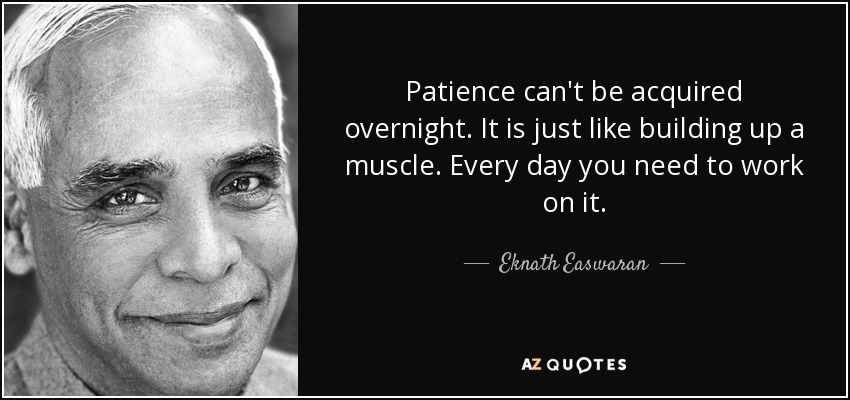 Patience can't be acquired overnight. It is just like building up a muscle. Every day you need to work on it. - Eknath Easwaran