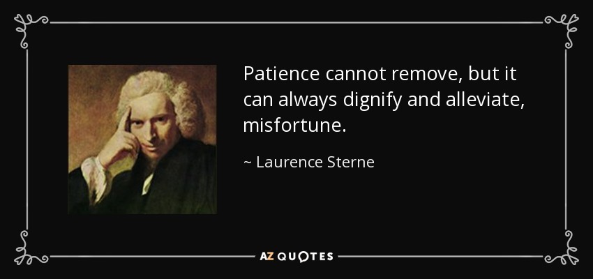 Patience cannot remove, but it can always dignify and alleviate, misfortune. - Laurence Sterne
