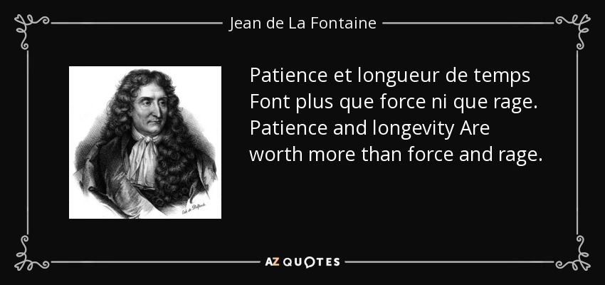 Patience et longueur de temps Font plus que force ni que rage. Patience and longevity Are worth more than force and rage. - Jean de La Fontaine