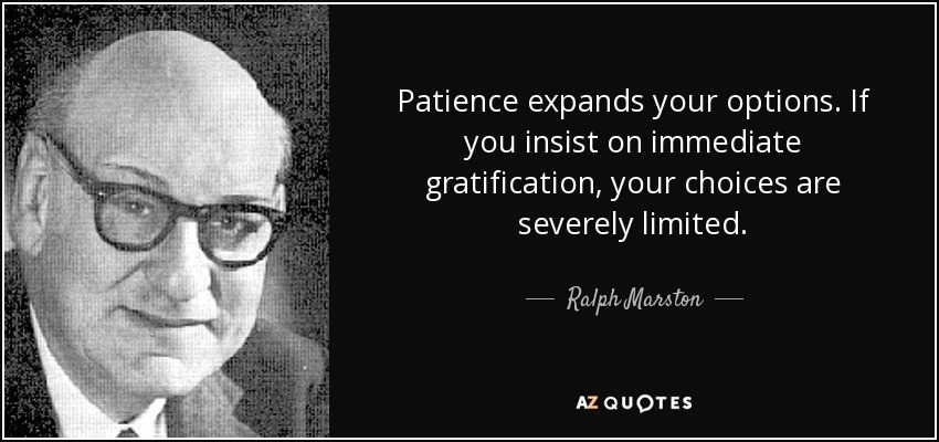 Patience expands your options. If you insist on immediate gratification, your choices are severely limited. - Ralph Marston
