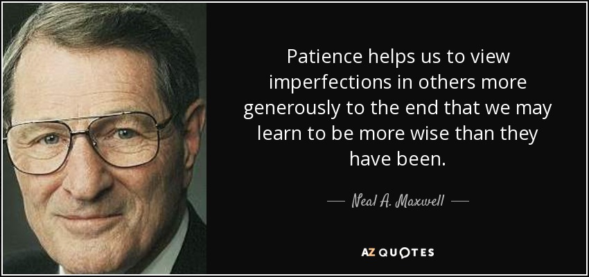 Patience helps us to view imperfections in others more generously to the end that we may learn to be more wise than they have been. - Neal A. Maxwell