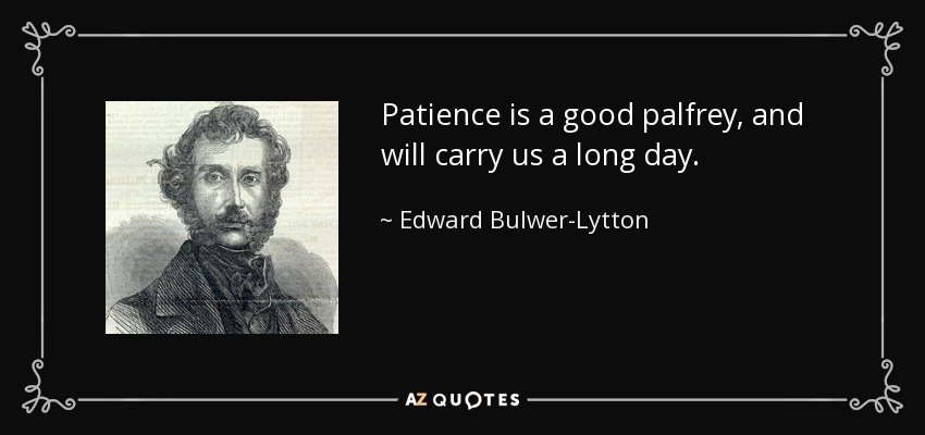 Patience is a good palfrey, and will carry us a long day. - Edward Bulwer-Lytton, 1st Baron Lytton