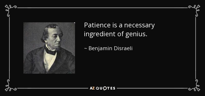 Patience is a necessary ingredient of genius. - Benjamin Disraeli