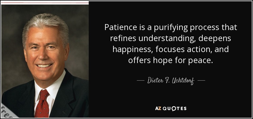 Patience is a purifying process that refines understanding, deepens happiness, focuses action, and offers hope for peace. - Dieter F. Uchtdorf