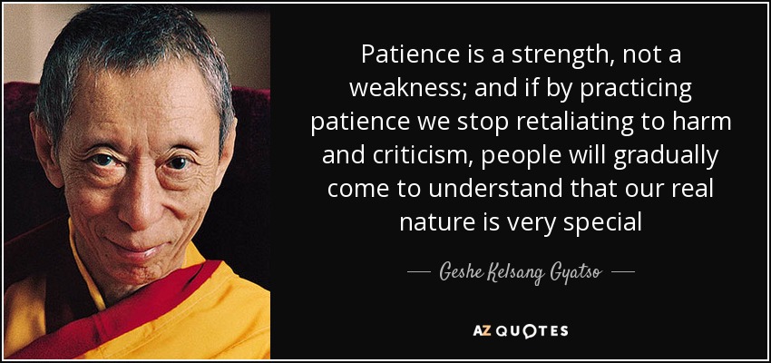 Patience is a strength, not a weakness; and if by practicing patience we stop retaliating to harm and criticism, people will gradually come to understand that our real nature is very special - Geshe Kelsang Gyatso