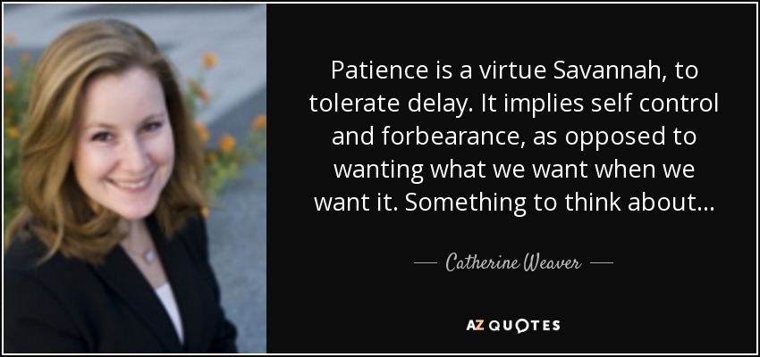 Patience is a virtue Savannah, to tolerate delay. It implies self control and forbearance, as opposed to wanting what we want when we want it. Something to think about. . . - Catherine Weaver