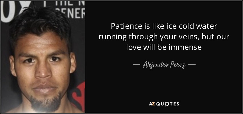 Patience is like ice cold water running through your veins, but our love will be immense - Alejandro Perez