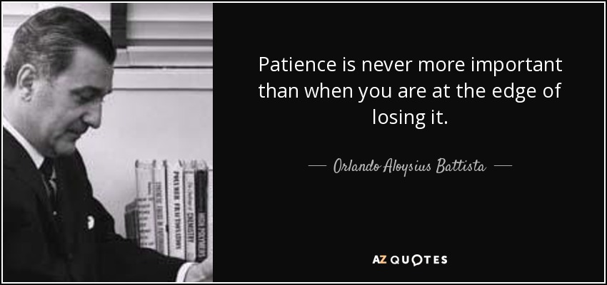Patience is never more important than when you are at the edge of losing it. - Orlando Aloysius Battista
