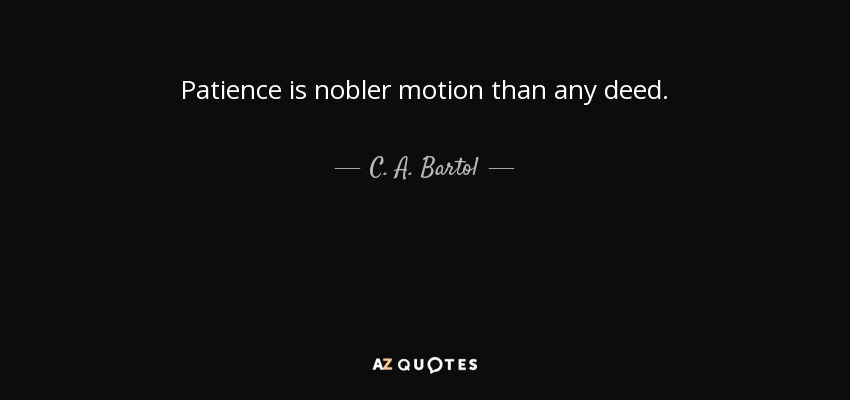Patience is nobler motion than any deed. - C. A. Bartol