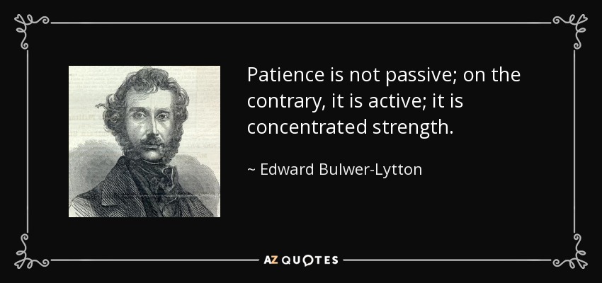 Patience is not passive; on the contrary, it is active; it is concentrated strength. - Edward Bulwer-Lytton, 1st Baron Lytton