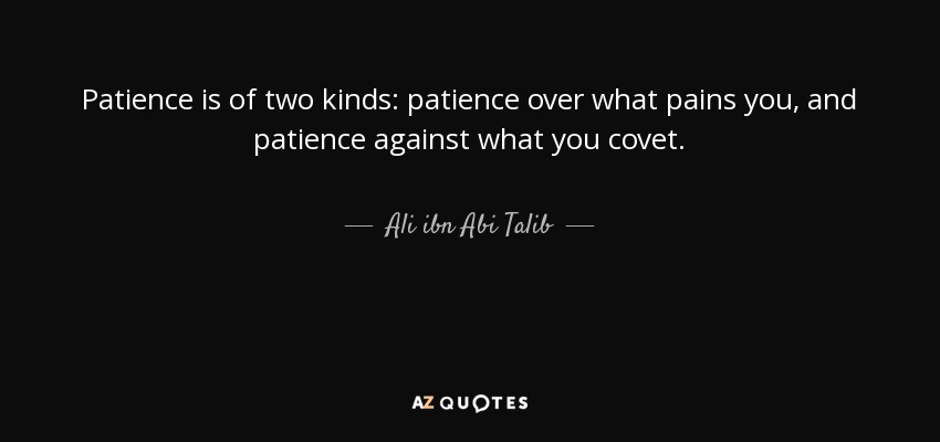Patience is of two kinds: patience over what pains you, and patience against what you covet. - Ali ibn Abi Talib