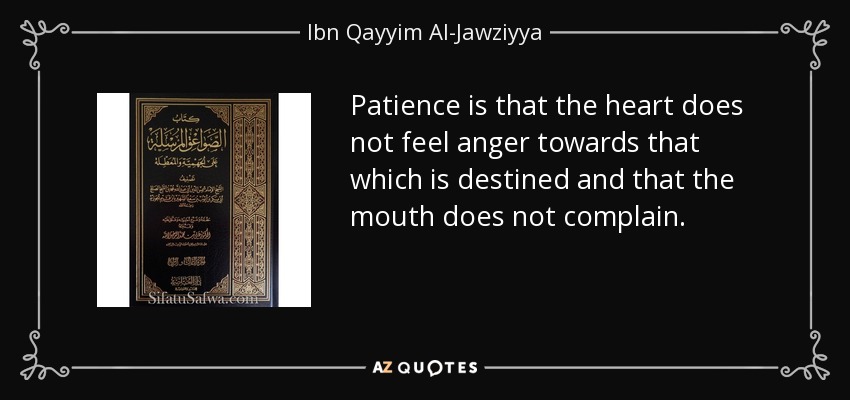 Patience is that the heart does not feel anger towards that which is destined and that the mouth does not complain. - Ibn Qayyim Al-Jawziyya