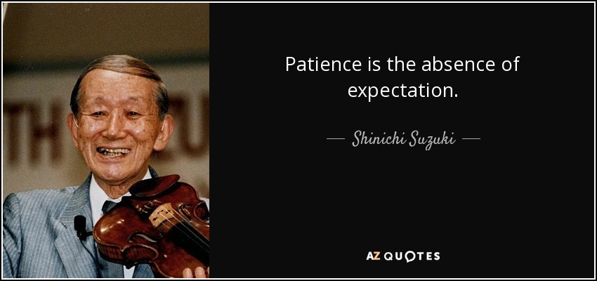 Patience is the absence of expectation. - Shinichi Suzuki