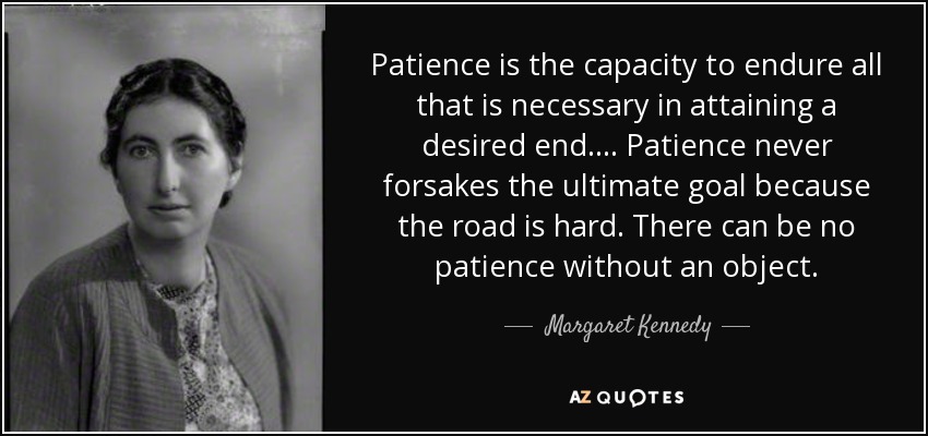 Patience is the capacity to endure all that is necessary in attaining a desired end. ... Patience never forsakes the ultimate goal because the road is hard. There can be no patience without an object. - Margaret Kennedy