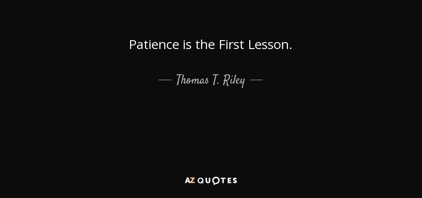 Patience is the First Lesson. - Thomas T. Riley