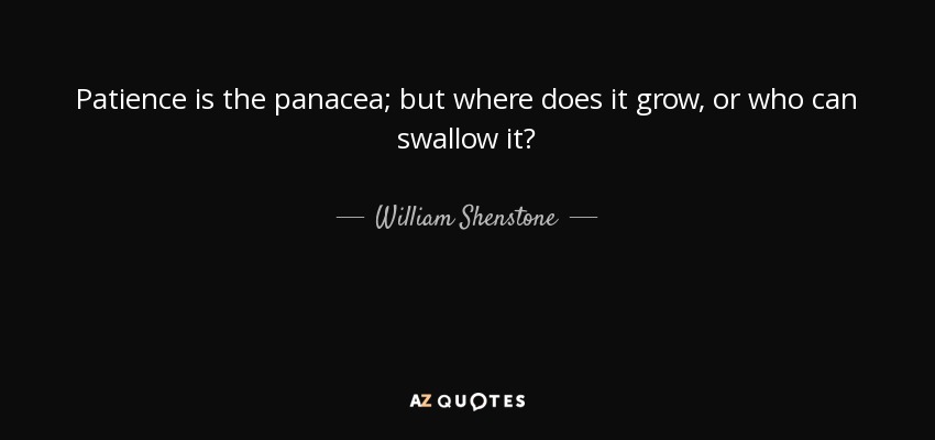 Patience is the panacea; but where does it grow, or who can swallow it? - William Shenstone
