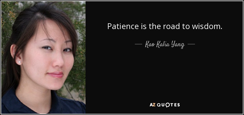 Patience is the road to wisdom. - Kao Kalia Yang