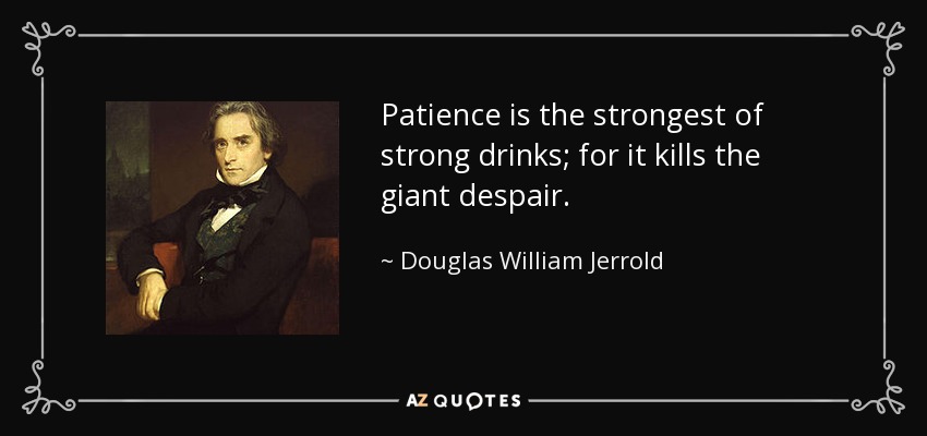 Patience is the strongest of strong drinks; for it kills the giant despair. - Douglas William Jerrold