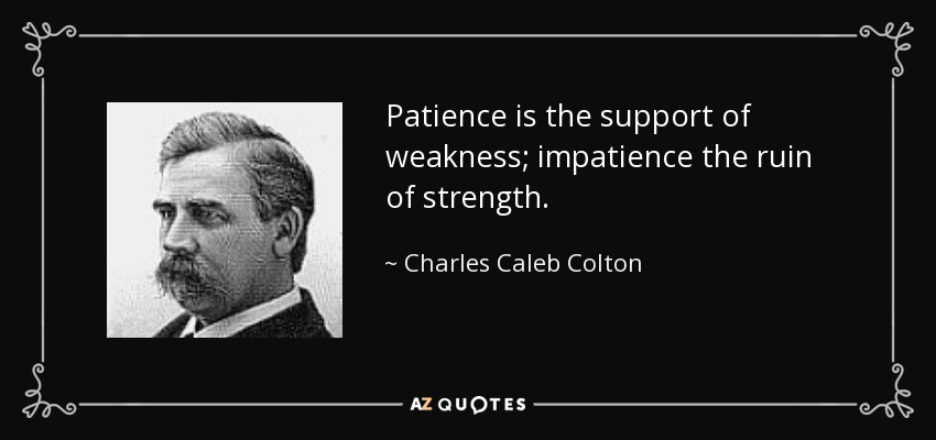 Patience is the support of weakness; impatience the ruin of strength. - Charles Caleb Colton