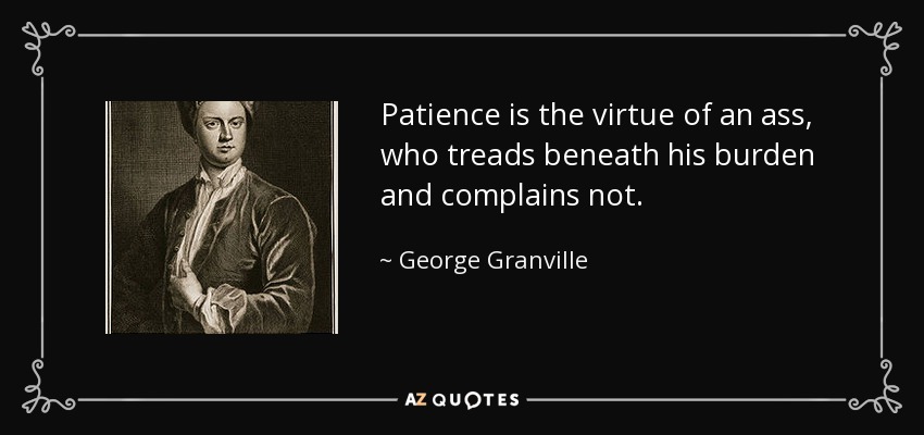 Patience is the virtue of an ass, who treads beneath his burden and complains not. - George Granville, 1st Baron Lansdowne