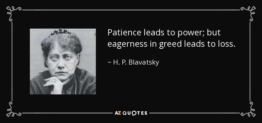 Patience leads to power; but eagerness in greed leads to loss. - H. P. Blavatsky