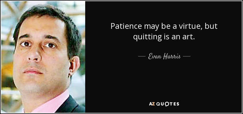 Patience may be a virtue, but quitting is an art. - Evan Harris
