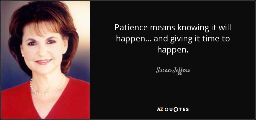 Patience means knowing it will happen . . . and giving it time to happen. - Susan Jeffers