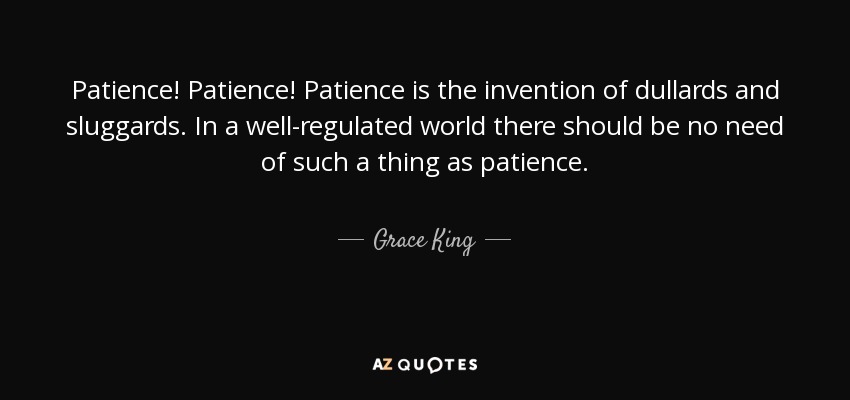 Patience! Patience! Patience is the invention of dullards and sluggards. In a well-regulated world there should be no need of such a thing as patience. - Grace King