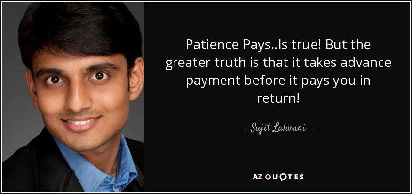 Patience Pays..Is true! But the greater truth is that it takes advance payment before it pays you in return! - Sujit Lalwani