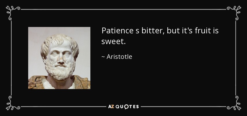 Patience s bitter, but it's fruit is sweet. - Aristotle