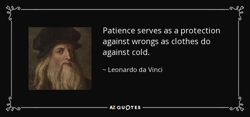 Patience serves as a protection against wrongs as clothes do against cold. - Leonardo da Vinci