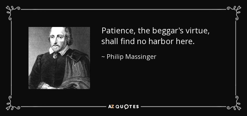 Patience, the beggar's virtue, shall find no harbor here. - Philip Massinger