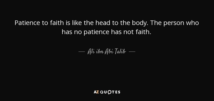 Patience to faith is like the head to the body. The person who has no patience has not faith. - Ali ibn Abi Talib