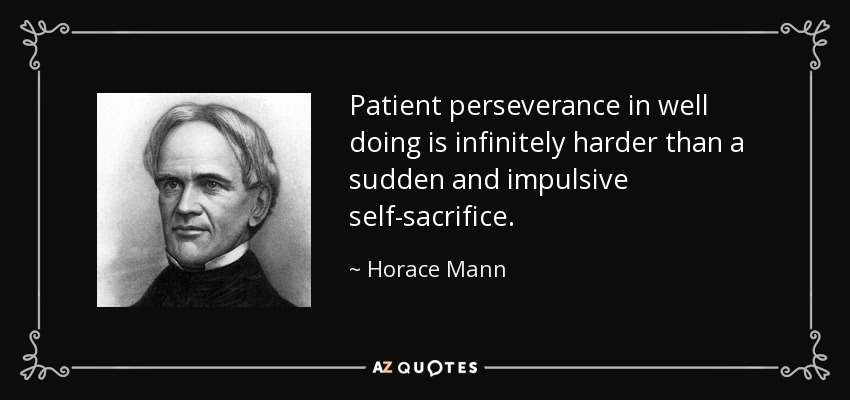Patient perseverance in well doing is infinitely harder than a sudden and impulsive self-sacrifice. - Horace Mann