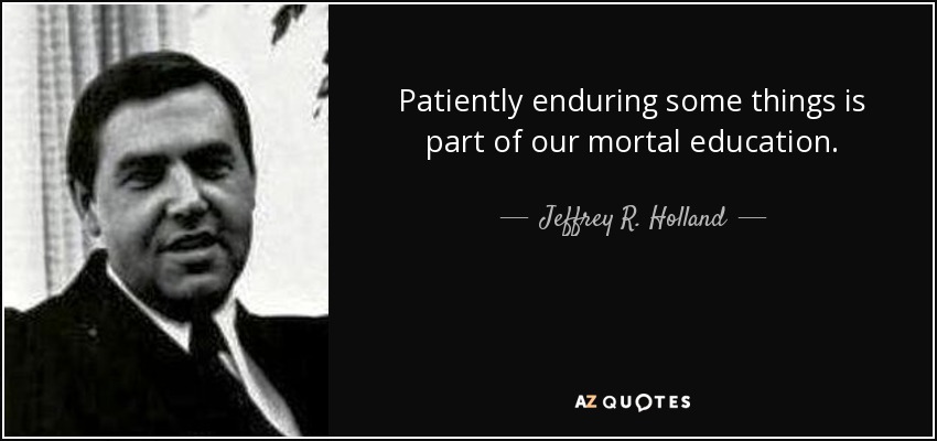 Patiently enduring some things is part of our mortal education. - Jeffrey R. Holland