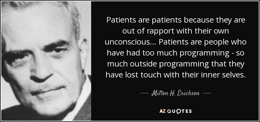 Patients are patients because they are out of rapport with their own unconscious... Patients are people who have had too much programming - so much outside programming that they have lost touch with their inner selves. - Milton H. Erickson