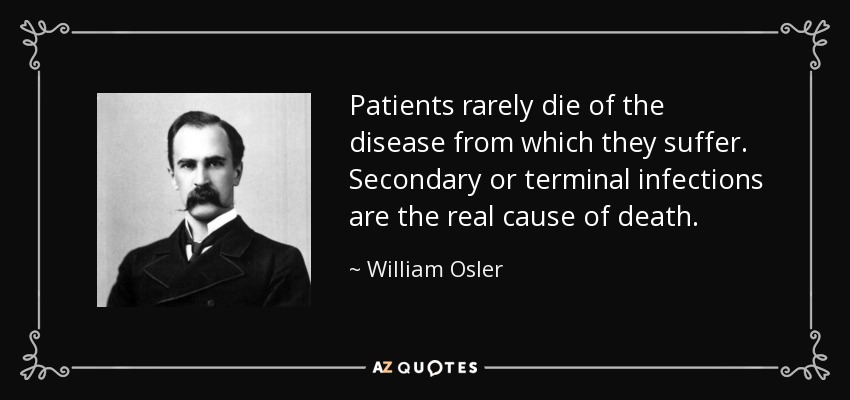 Patients rarely die of the disease from which they suffer. Secondary or terminal infections are the real cause of death. - William Osler