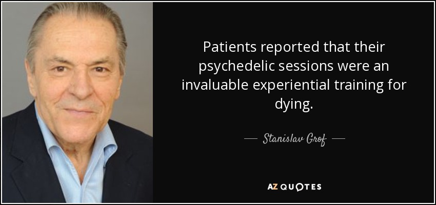 Patients reported that their psychedelic sessions were an invaluable experiential training for dying. - Stanislav Grof