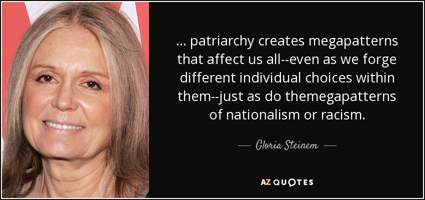 ... patriarchy creates megapatterns that affect us all--even as we forge different individual choices within them--just as do themegapatterns of nationalism or racism. - Gloria Steinem